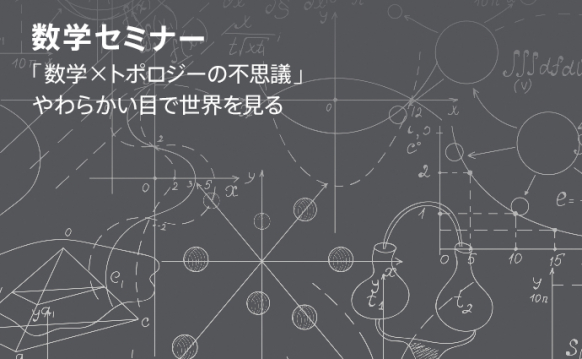 数学セミナー 「数学×トポロジーの不思議 〜やわらかい目で世界を見る〜」